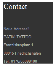 Textfeld: Contact

Neue Adresse!!
PATIKI TATTOO
Franziskusplatz 1
88045 Friedrichshafen
Tel. 0176/65098400

